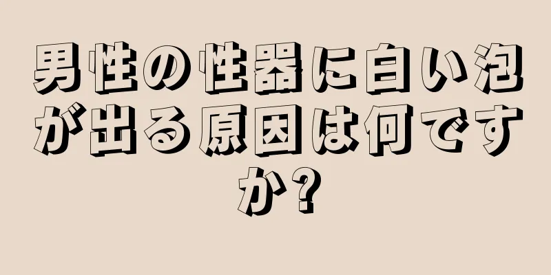 男性の性器に白い泡が出る原因は何ですか?