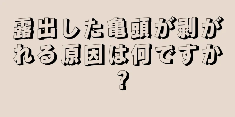 露出した亀頭が剥がれる原因は何ですか？