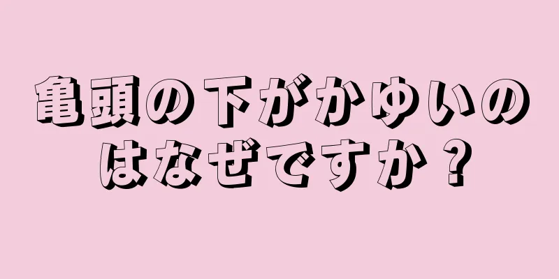 亀頭の下がかゆいのはなぜですか？