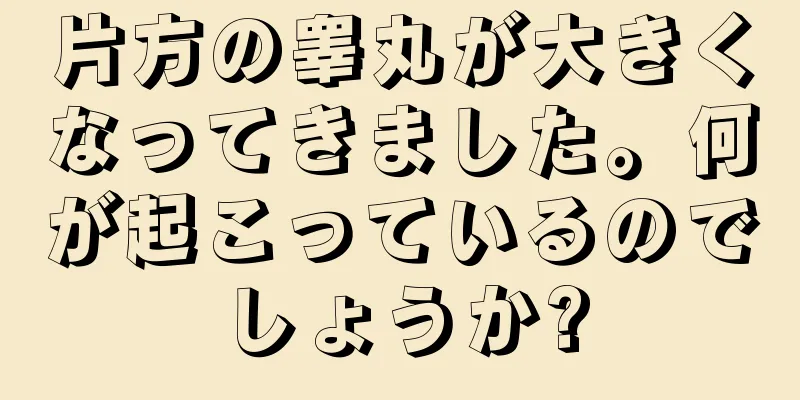 片方の睾丸が大きくなってきました。何が起こっているのでしょうか?