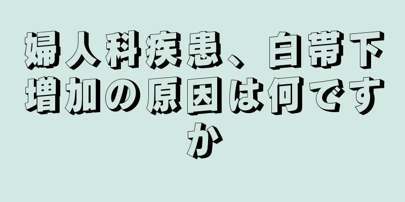 婦人科疾患、白帯下増加の原因は何ですか