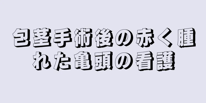 包茎手術後の赤く腫れた亀頭の看護