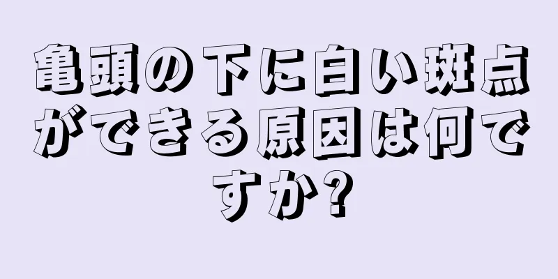 亀頭の下に白い斑点ができる原因は何ですか?