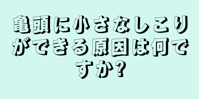 亀頭に小さなしこりができる原因は何ですか?