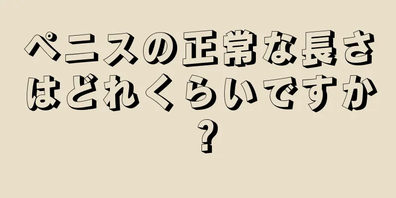 ペニスの正常な長さはどれくらいですか？