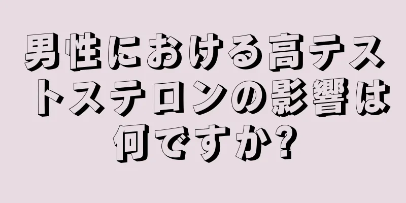 男性における高テストステロンの影響は何ですか?