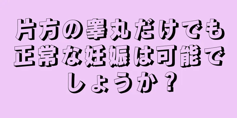 片方の睾丸だけでも正常な妊娠は可能でしょうか？