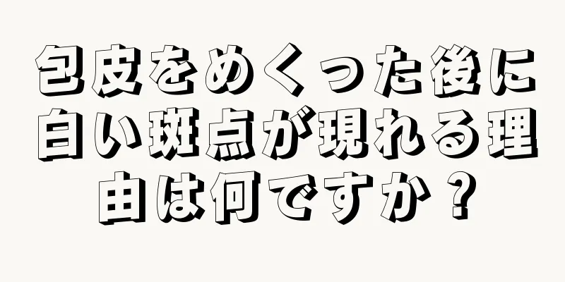 包皮をめくった後に白い斑点が現れる理由は何ですか？