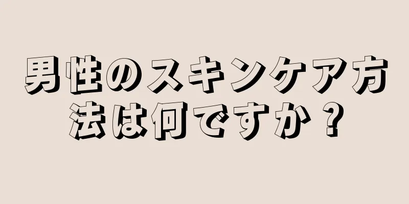 男性のスキンケア方法は何ですか？