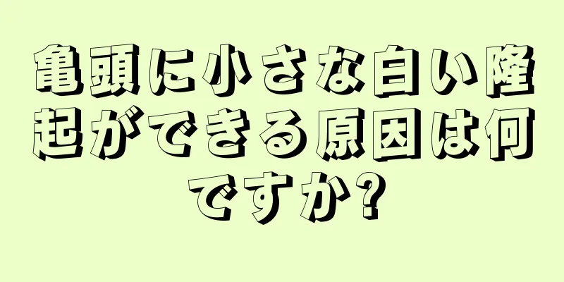 亀頭に小さな白い隆起ができる原因は何ですか?