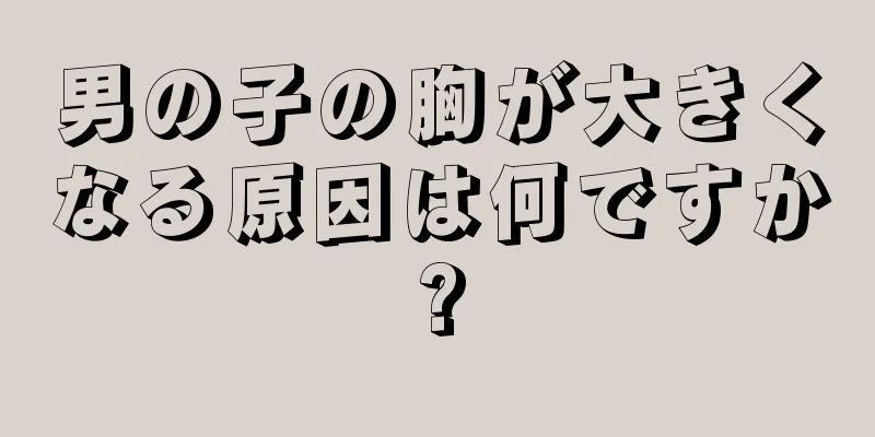 男の子の胸が大きくなる原因は何ですか?