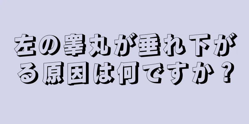 左の睾丸が垂れ下がる原因は何ですか？