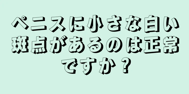 ペニスに小さな白い斑点があるのは正常ですか？