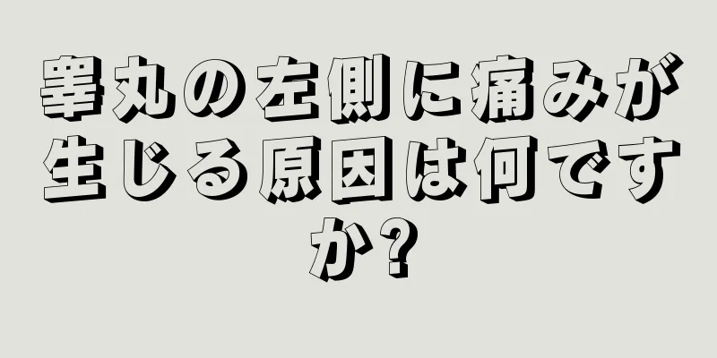 睾丸の左側に痛みが生じる原因は何ですか?
