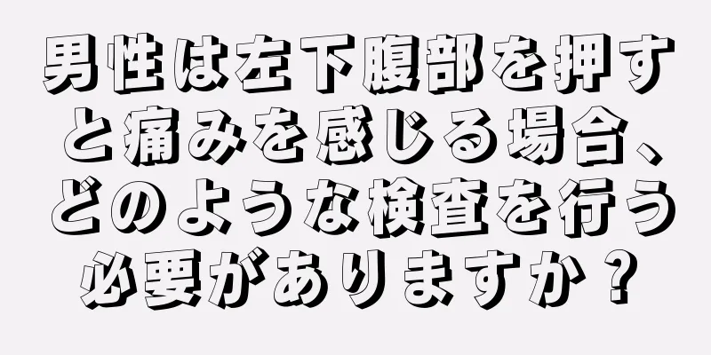 男性は左下腹部を押すと痛みを感じる場合、どのような検査を行う必要がありますか？