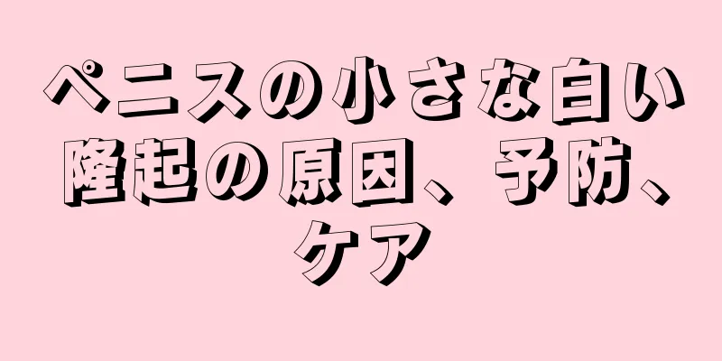 ペニスの小さな白い隆起の原因、予防、ケア