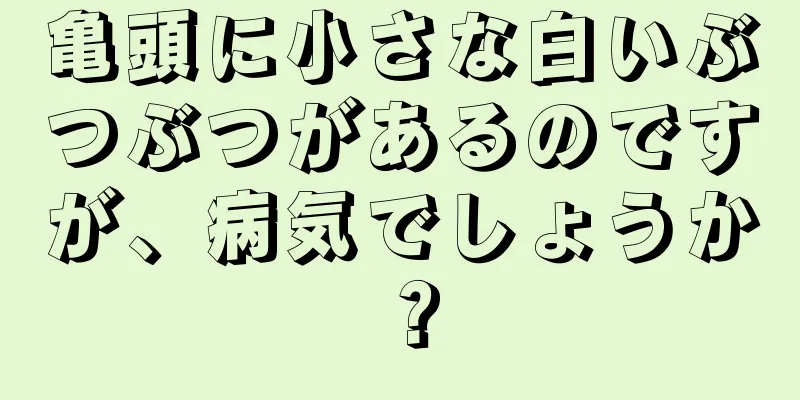 亀頭に小さな白いぶつぶつがあるのですが、病気でしょうか？