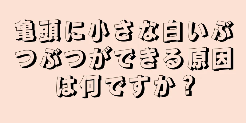 亀頭に小さな白いぶつぶつができる原因は何ですか？