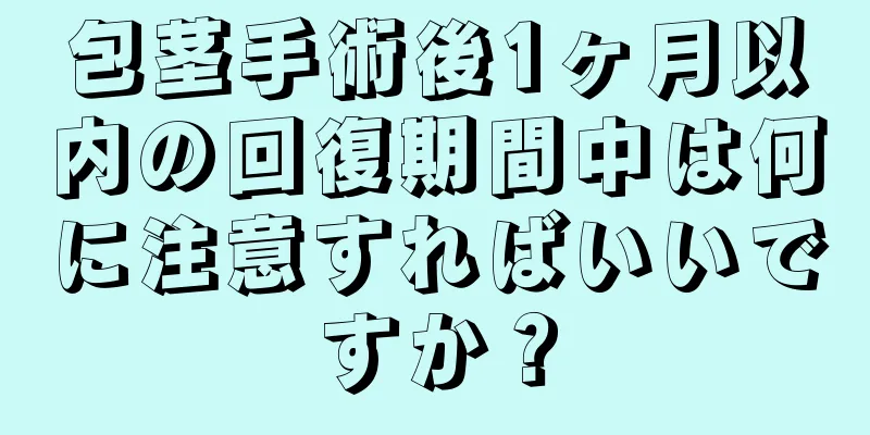 包茎手術後1ヶ月以内の回復期間中は何に注意すればいいですか？