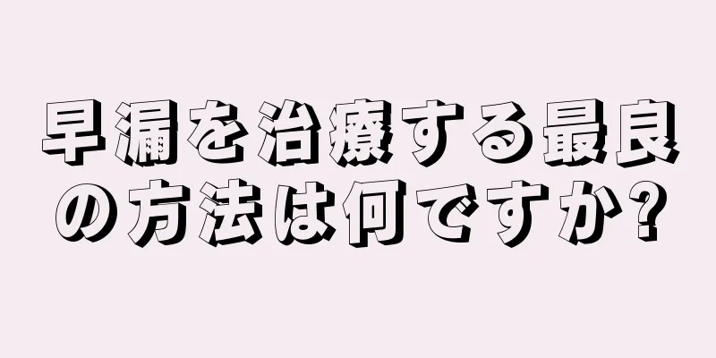 早漏を治療する最良の方法は何ですか?