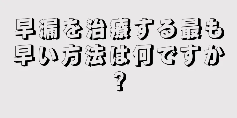 早漏を治療する最も早い方法は何ですか?