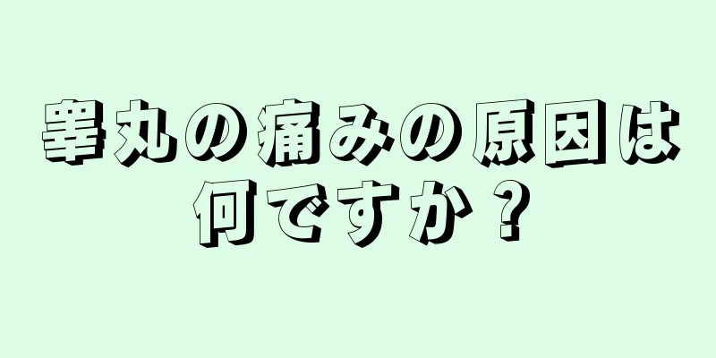 睾丸の痛みの原因は何ですか？