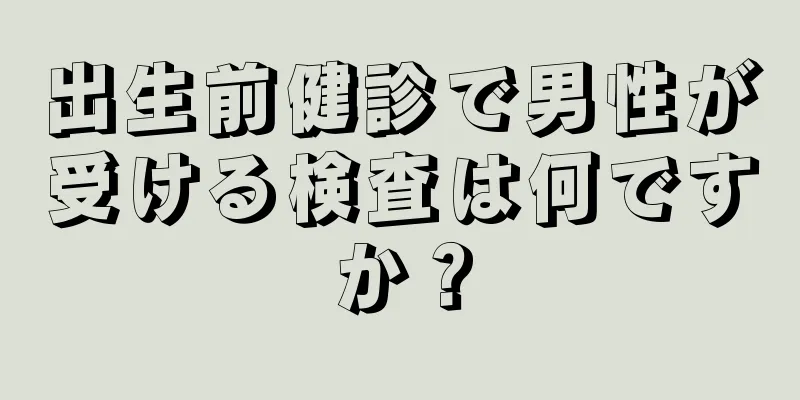 出生前健診で男性が受ける検査は何ですか？