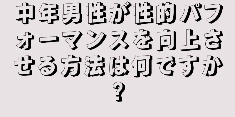 中年男性が性的パフォーマンスを向上させる方法は何ですか?