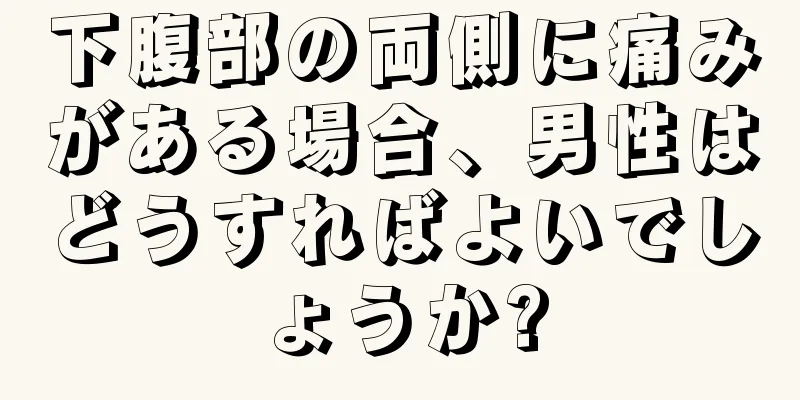 下腹部の両側に痛みがある場合、男性はどうすればよいでしょうか?