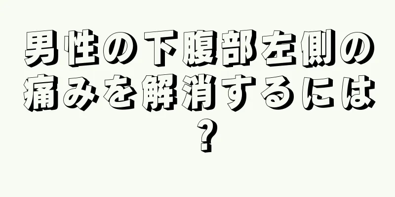 男性の下腹部左側の痛みを解消するには？