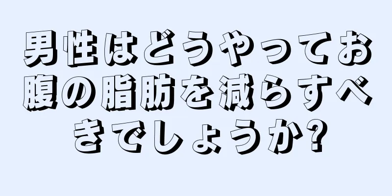 男性はどうやってお腹の脂肪を減らすべきでしょうか?