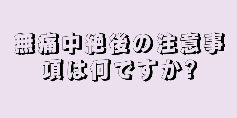 無痛中絶後の注意事項は何ですか?