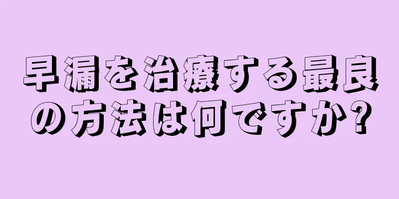 早漏を治療する最良の方法は何ですか?