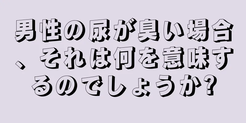 男性の尿が臭い場合、それは何を意味するのでしょうか?