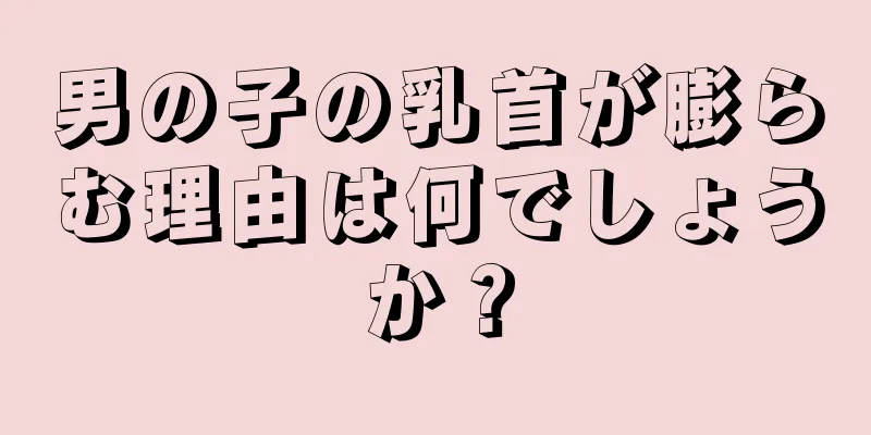 男の子の乳首が膨らむ理由は何でしょうか？