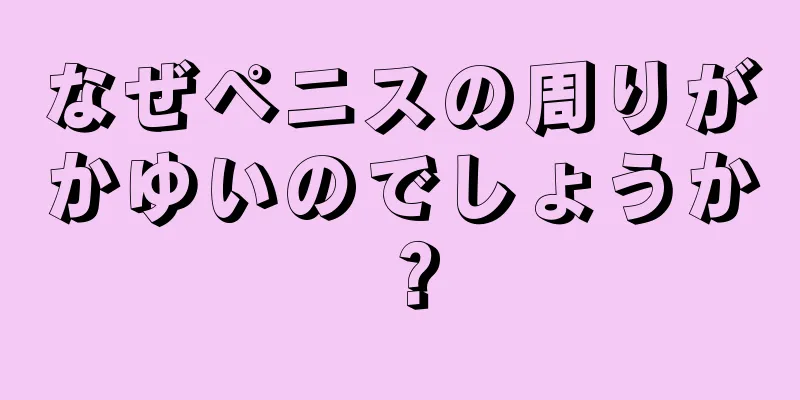 なぜペニスの周りがかゆいのでしょうか？