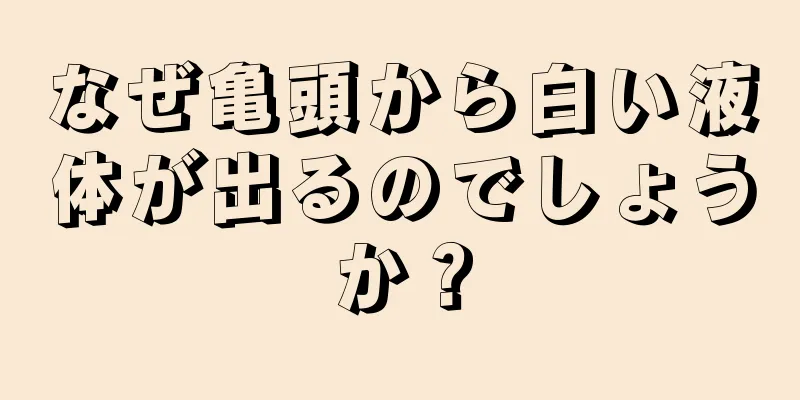 なぜ亀頭から白い液体が出るのでしょうか？