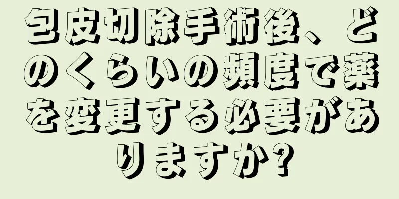 包皮切除手術後、どのくらいの頻度で薬を変更する必要がありますか?