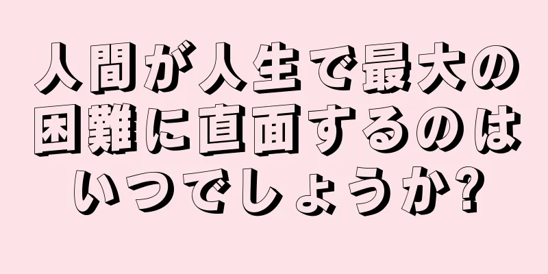 人間が人生で最大の困難に直面するのはいつでしょうか?