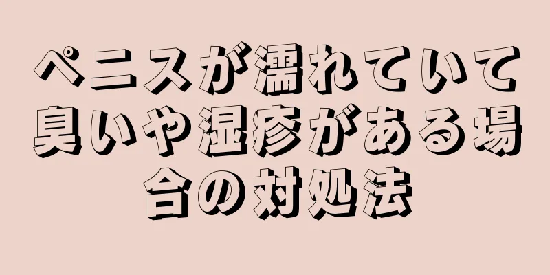 ペニスが濡れていて臭いや湿疹がある場合の対処法