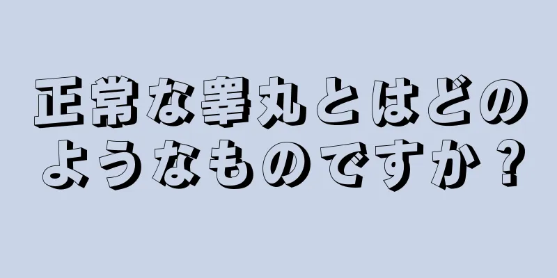 正常な睾丸とはどのようなものですか？