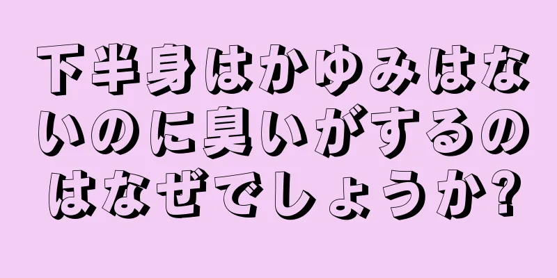 下半身はかゆみはないのに臭いがするのはなぜでしょうか?