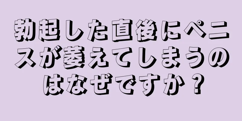勃起した直後にペニスが萎えてしまうのはなぜですか？