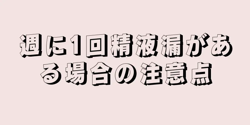 週に1回精液漏がある場合の注意点