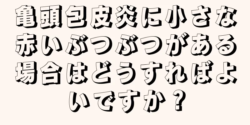 亀頭包皮炎に小さな赤いぶつぶつがある場合はどうすればよいですか？