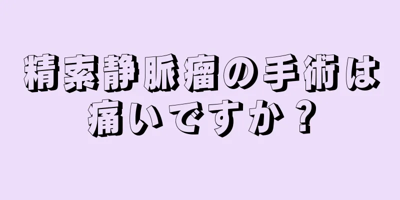 精索静脈瘤の手術は痛いですか？