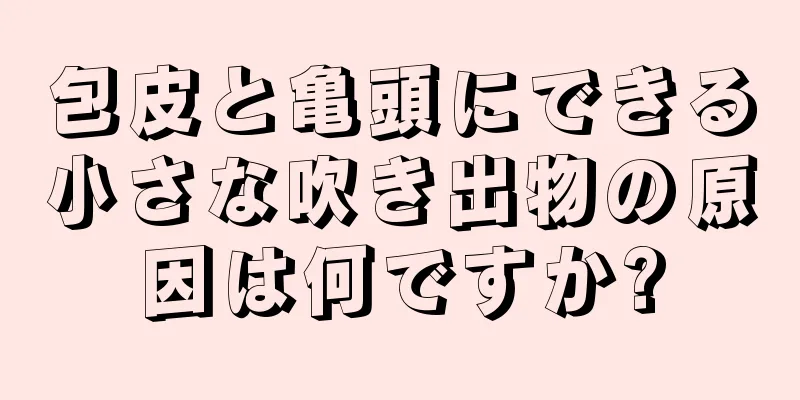 包皮と亀頭にできる小さな吹き出物の原因は何ですか?