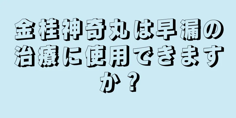 金桂神奇丸は早漏の治療に使用できますか？