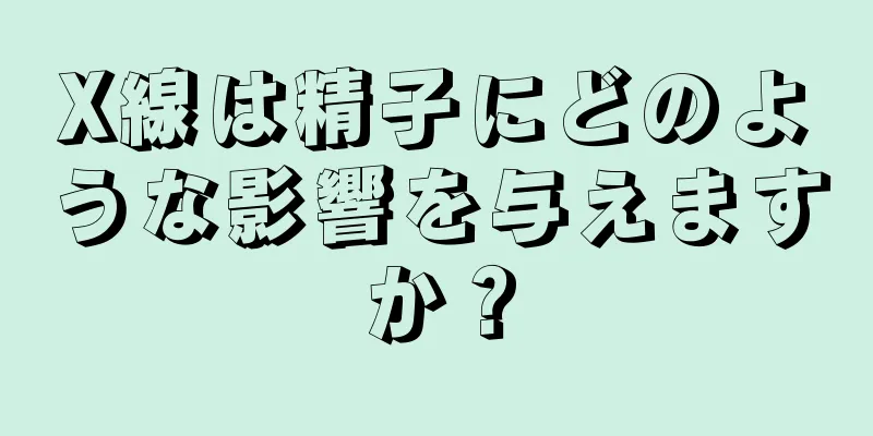 X線は精子にどのような影響を与えますか？