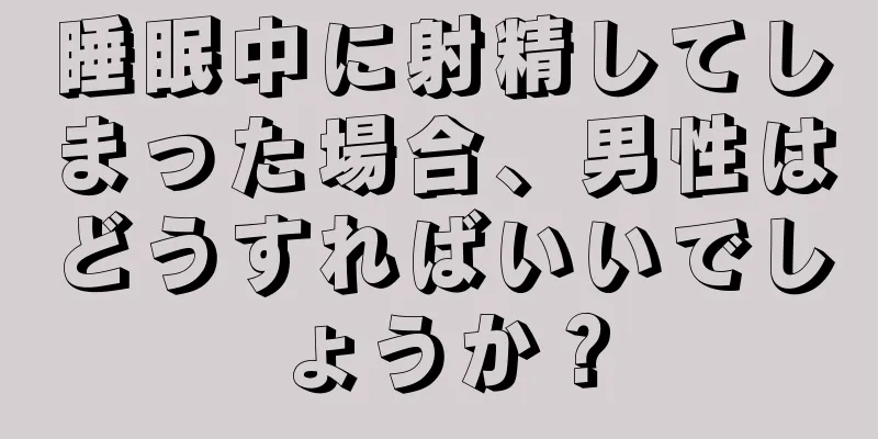 睡眠中に射精してしまった場合、男性はどうすればいいでしょうか？